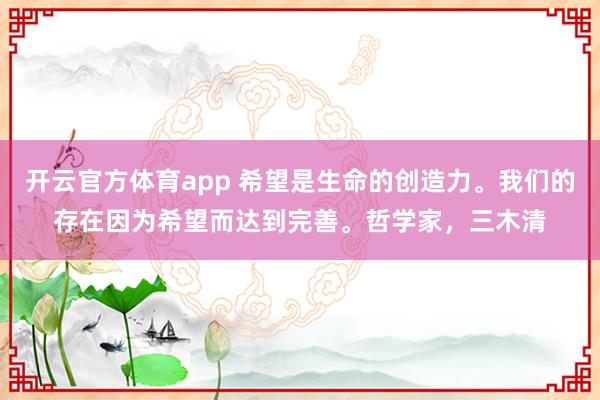 開云官方體育app 希望是生命的創造力。我們的存在因為希望而達到完善。哲學家，三木清