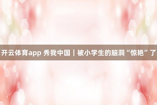 開云體育app 秀我中國｜被小學生的腦洞“驚艷”了