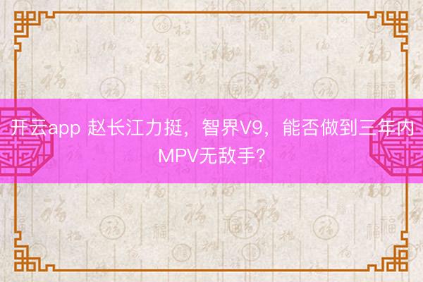 開云app 趙長江力挺,智界V9,能否做到三年內MPV無敵手?