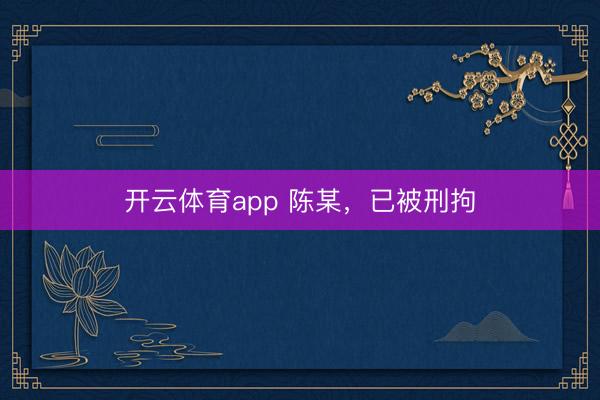 開(kāi)云體育app 陳某,已被刑拘