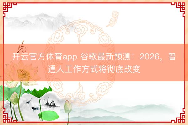 開云官方體育app 谷歌最新預測：2026，普通人工作方式將徹底改變