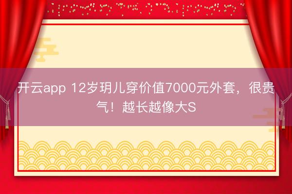 開(kāi)云app 12歲玥兒穿價(jià)值7000元外套，很貴氣！越長(zhǎng)越像大S