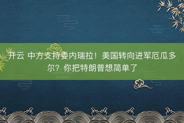 開云 中方支持委內(nèi)瑞拉！美國轉(zhuǎn)向進(jìn)軍厄瓜多爾？你把特朗普想簡單了