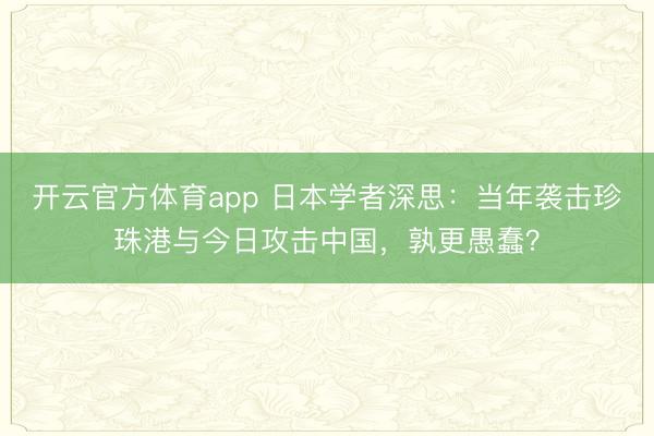 開云官方體育app 日本學者深思：當年襲擊珍珠港與今日攻擊中國，孰更愚蠢？