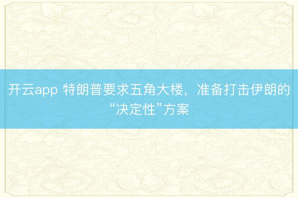 開云app 特朗普要求五角大樓,準備打擊伊朗的“決定性”方案