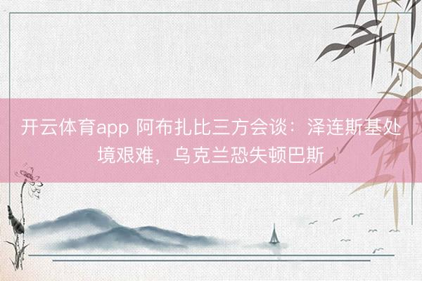 開云體育app 阿布扎比三方會(huì)談:澤連斯基處境艱難,烏克蘭恐失頓巴斯