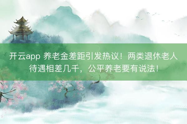開云app 養老金差距引發熱議!兩類退休老人待遇相差幾千,公平養老要有說法!