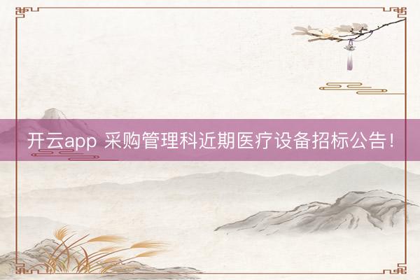 開云app 采購(gòu)管理科近期醫(yī)療設(shè)備招標(biāo)公告!