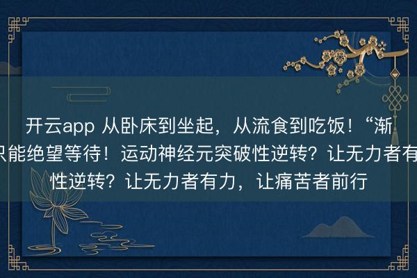 開云app 從臥床到坐起，從流食到吃飯！“漸凍”的人生，并非只能絕望等待！運動神經元突破性逆轉？讓無力者有力，讓痛苦者前行