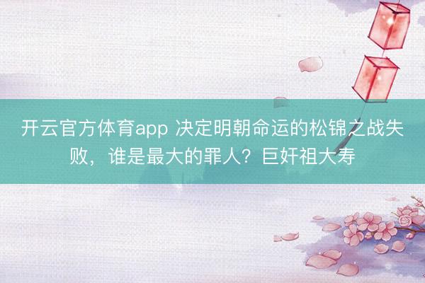 開云官方體育app 決定明朝命運的松錦之戰失敗，誰是最大的罪人？巨奸祖大壽