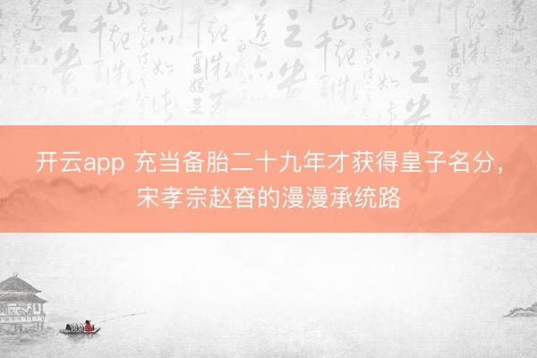 開云app 充當備胎二十九年才獲得皇子名分，宋孝宗趙昚的漫漫承統路
