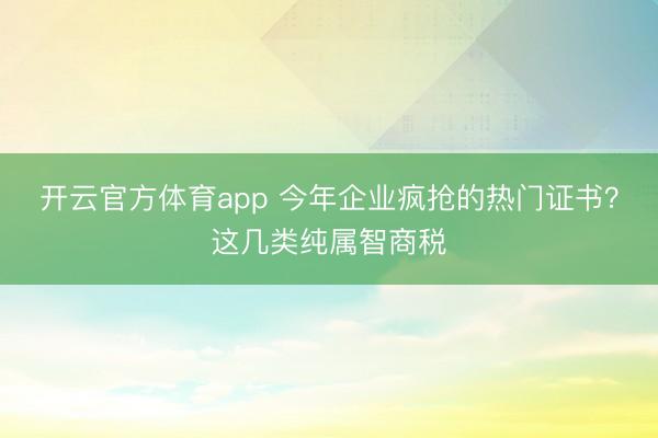 開(kāi)云官方體育app 今年企業(yè)瘋搶的熱門(mén)證書(shū)?這幾類(lèi)純屬智商稅