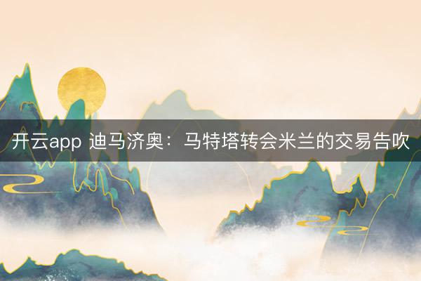 開云app 迪馬濟奧:馬特塔轉會米蘭的交易告吹