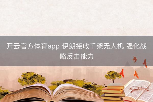 開云官方體育app 伊朗接收千架無人機(jī) 強(qiáng)化戰(zhàn)略反擊能力