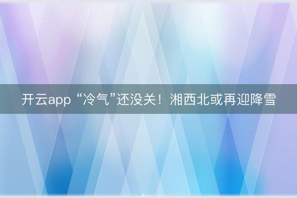 開云app “冷氣”還沒關!湘西北或再迎降雪