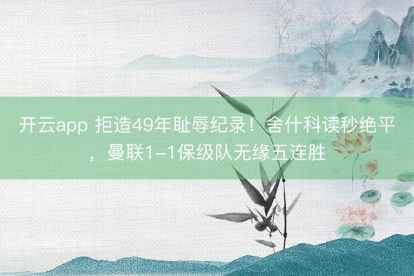 開云app 拒造49年恥辱紀錄！舍什科讀秒絕平，曼聯1-1保級隊無緣五連勝