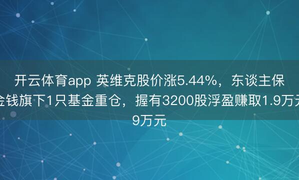 開云體育app 英維克股價漲5.44%，東談主保金錢旗下1只基金重倉，握有3200股浮盈賺取1.9萬元