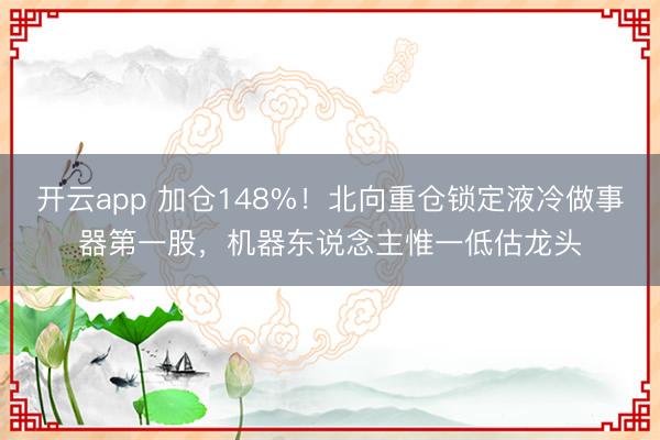 開云app 加倉148%！北向重倉鎖定液冷做事器第一股，機(jī)器東說念主惟一低估龍頭