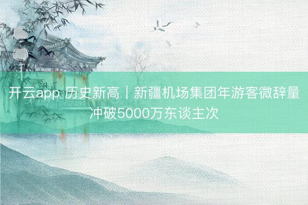 開云app 歷史新高｜新疆機(jī)場(chǎng)集團(tuán)年游客微辭量沖破5000萬東談主次