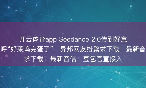 開云體育app Seedance 2.0傳到好意思國，導(dǎo)演用后驚呼“好萊塢完蛋了”，異邦網(wǎng)友紛繁求下載！最新音信：豆包官宣接入