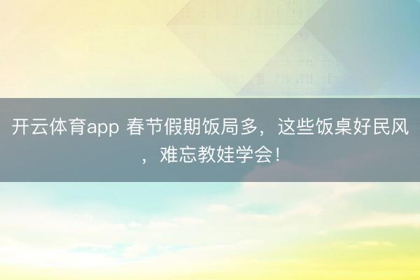 開(kāi)云體育app 春節(jié)假期飯局多,這些飯桌好民風(fēng),難忘教娃學(xué)會(huì)!