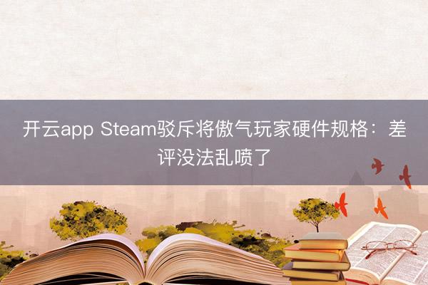 開云app Steam駁斥將傲氣玩家硬件規格：差評沒法亂噴了