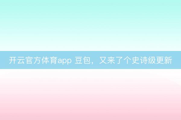 開(kāi)云官方體育app 豆包，又來(lái)了個(gè)史詩(shī)級(jí)更新