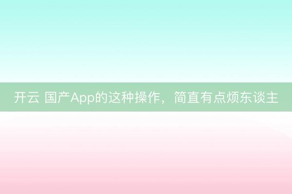開云 國產(chǎn)App的這種操作，簡直有點煩東談主