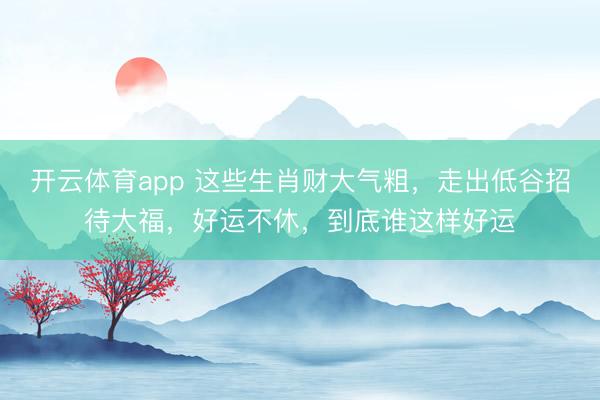 開云體育app 這些生肖財大氣粗,走出低谷招待大福,好運不休,到底誰這樣好運