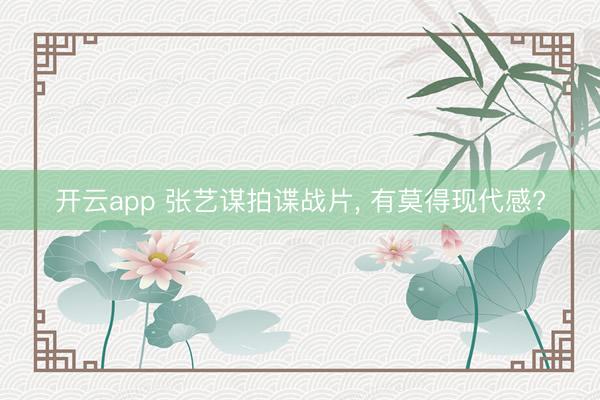 開云app 張藝謀拍諜戰(zhàn)片, 有莫得現(xiàn)代感?